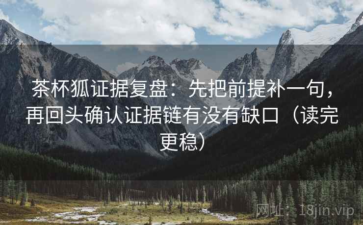 茶杯狐证据复盘:先把前提补一句,再回头确认证据链有没有缺口(读完更稳) 茶杯狐证据复盘:先把前提补一句,再回头确认证据链有没有缺口(读完更稳)