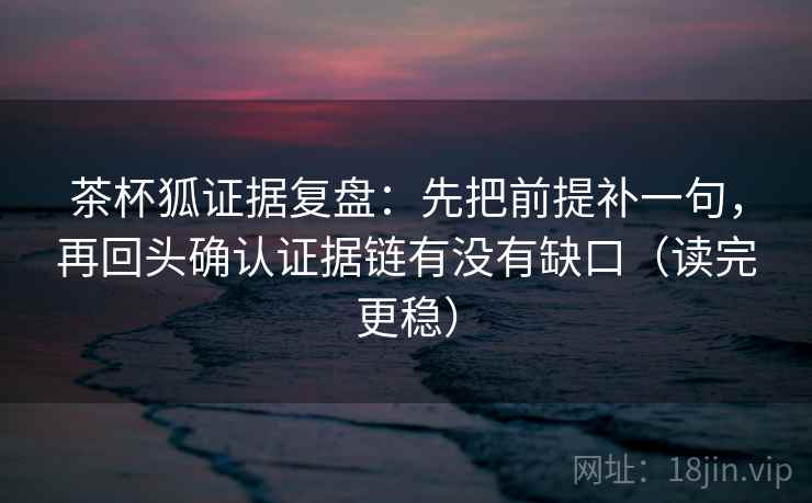茶杯狐证据复盘:先把前提补一句,再回头确认证据链有没有缺口(读完更稳) 茶杯狐证据复盘:先把前提补一句,再回头确认证据链有没有缺口(读完更稳)