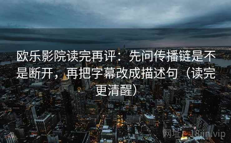 欧乐影院读完再评:先问传播链是不是断开,再把字幕改成描述句(读完更清醒) 欧乐影院读完再评:先问传播链是不是断开,再把字幕改成描述句(读完更清醒)