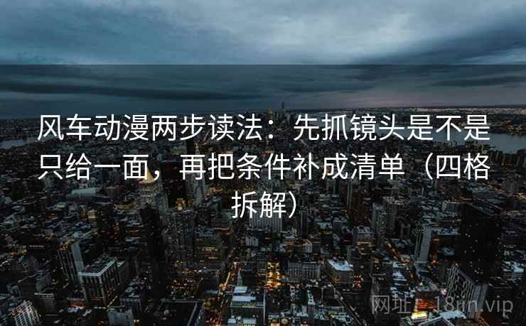 风车动漫两步读法:先抓镜头是不是只给一面,再把条件补成清单(四格拆解) 风车动漫两步读法:先抓镜头是不是只给一面,再把条件补成清单(四格拆解)