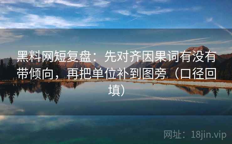 黑料网短复盘：先对齐因果词有没有带倾向，再把单位补到图旁（口径回填）