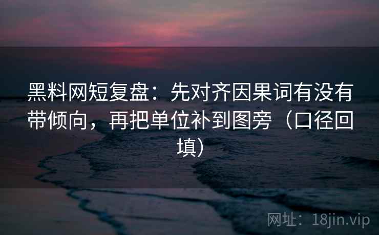 黑料网短复盘：先对齐因果词有没有带倾向，再把单位补到图旁（口径回填）