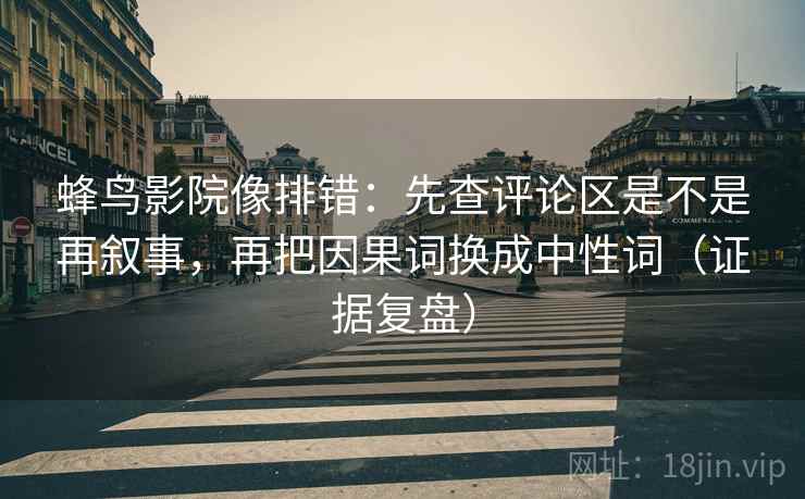蜂鸟影院像排错：先查评论区是不是再叙事，再把因果词换成中性词（证据复盘）