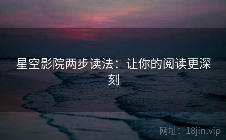 星空影院两步读法：让你的阅读更深刻