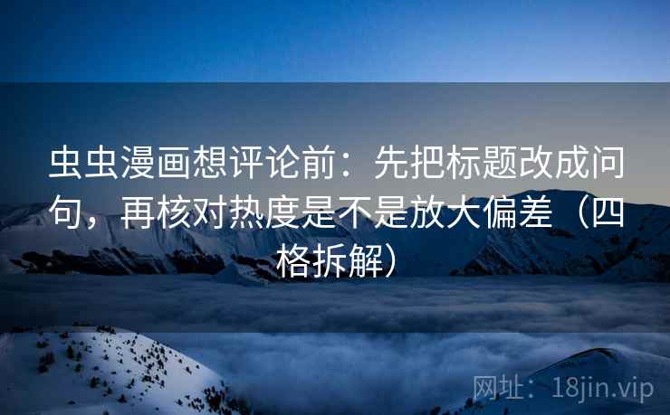 虫虫漫画想评论前：先把标题改成问句，再核对热度是不是放大偏差（四格拆解）