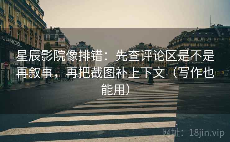 星辰影院像排错：先查评论区是不是再叙事，再把截图补上下文（写作也能用）