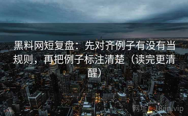 黑料网短复盘：先对齐例子有没有当规则，再把例子标注清楚（读完更清醒）