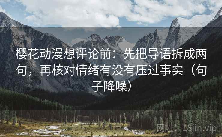 樱花动漫想评论前：先把导语拆成两句，再核对情绪有没有压过事实（句子降噪）
