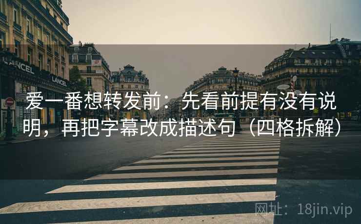 爱一番想转发前：先看前提有没有说明，再把字幕改成描述句（四格拆解）