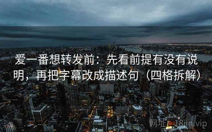 爱一番想转发前：先看前提有没有说明，再把字幕改成描述句（四格拆解）