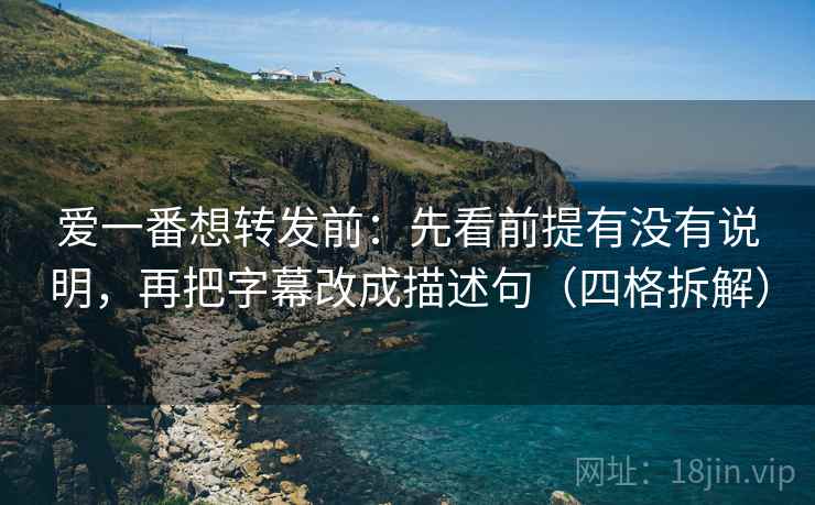 爱一番想转发前：先看前提有没有说明，再把字幕改成描述句（四格拆解）