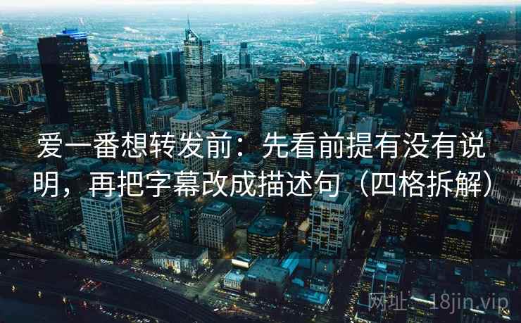 爱一番想转发前：先看前提有没有说明，再把字幕改成描述句（四格拆解）