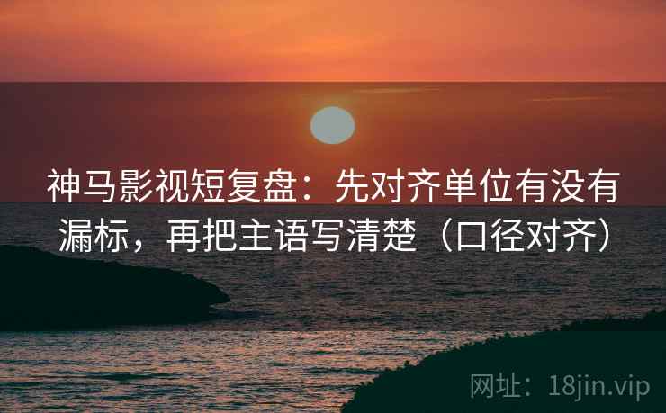 神马影视短复盘：先对齐单位有没有漏标，再把主语写清楚（口径对齐）