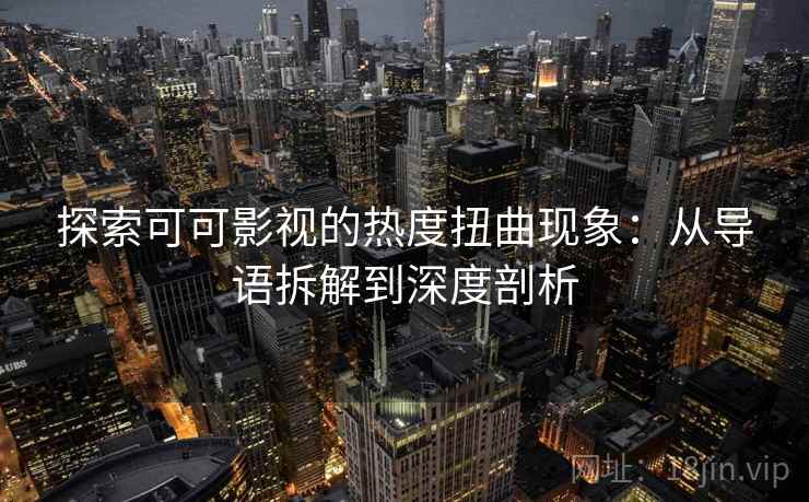 探索可可影视的热度扭曲现象：从导语拆解到深度剖析