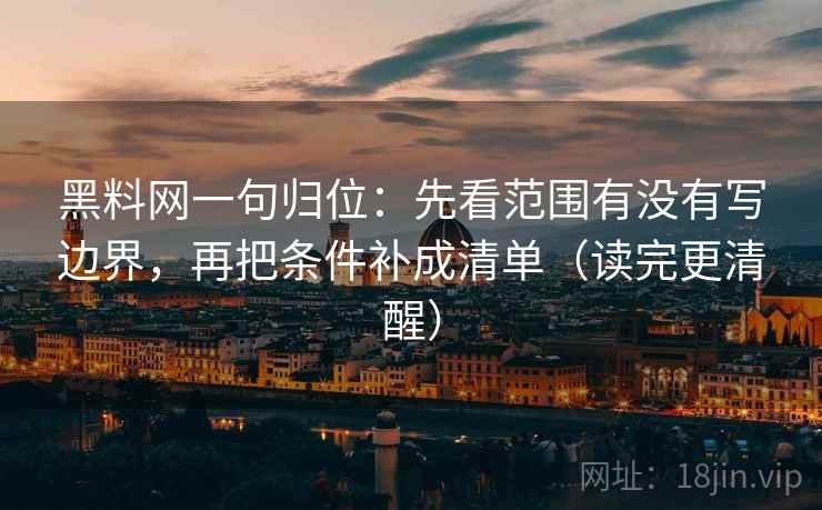 黑料网一句归位：先看范围有没有写边界，再把条件补成清单（读完更清醒）