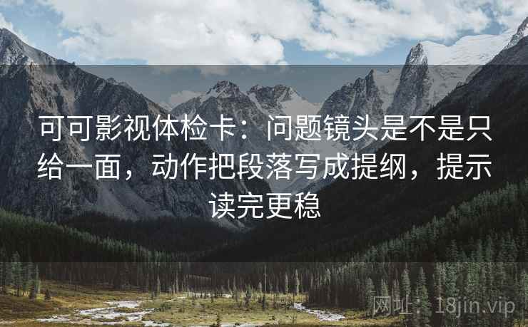可可影视体检卡：问题镜头是不是只给一面，动作把段落写成提纲，提示读完更稳