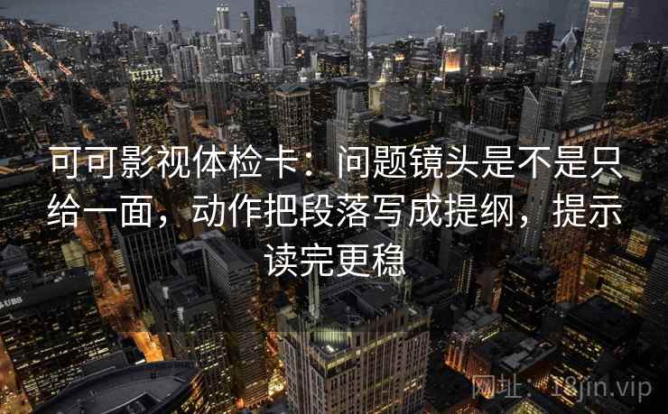 可可影视体检卡：问题镜头是不是只给一面，动作把段落写成提纲，提示读完更稳