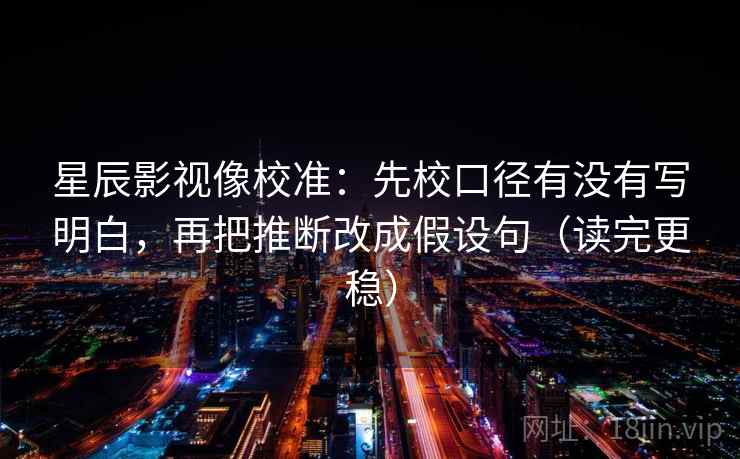 星辰影视像校准：先校口径有没有写明白，再把推断改成假设句（读完更稳）