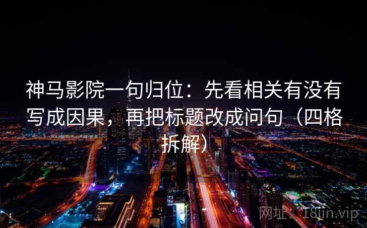 神马影院一句归位：先看相关有没有写成因果，再把标题改成问句（四格拆解）