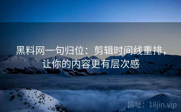 黑料网一句归位：剪辑时间线重排，让你的内容更有层次感