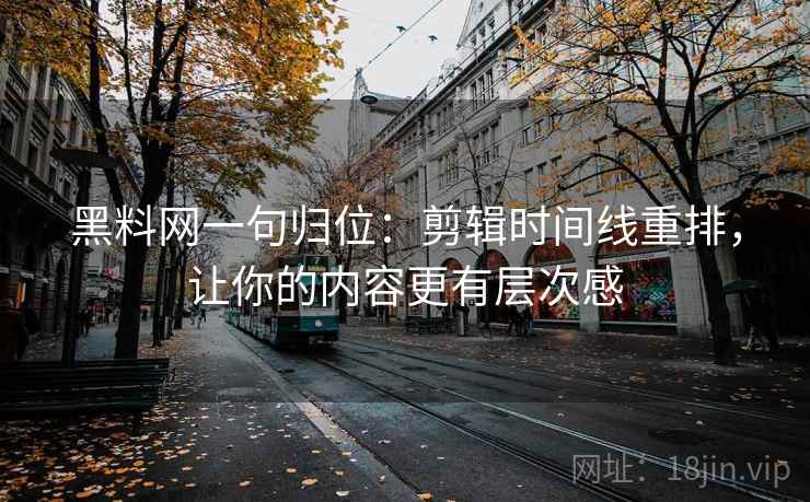 黑料网一句归位：剪辑时间线重排，让你的内容更有层次感