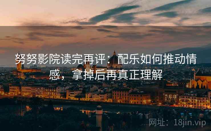 努努影院读完再评：配乐如何推动情感，拿掉后再真正理解
