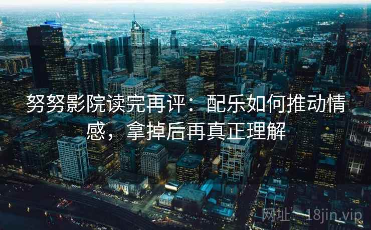 努努影院读完再评：配乐如何推动情感，拿掉后再真正理解