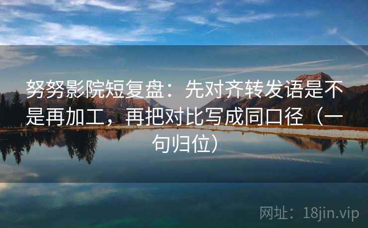 努努影院短复盘：先对齐转发语是不是再加工，再把对比写成同口径（一句归位）