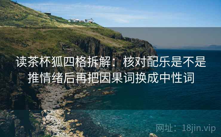 读茶杯狐四格拆解：核对配乐是不是推情绪后再把因果词换成中性词