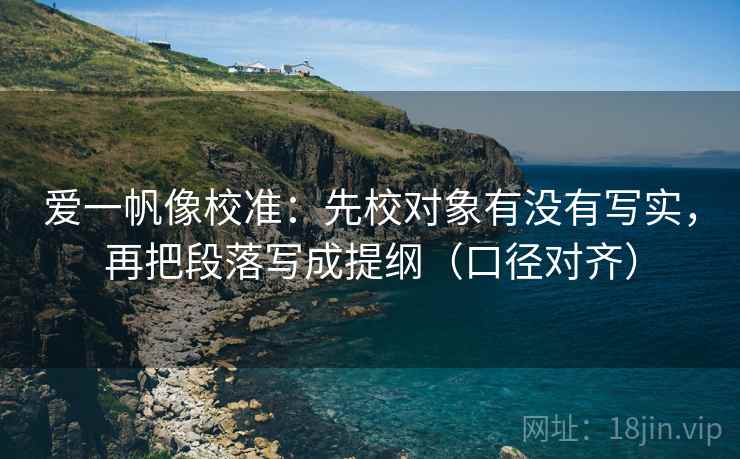 爱一帆像校准：先校对象有没有写实，再把段落写成提纲（口径对齐）