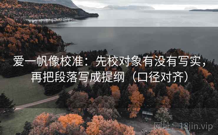 爱一帆像校准：先校对象有没有写实，再把段落写成提纲（口径对齐）