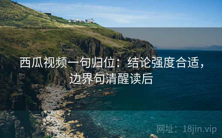 西瓜视频一句归位：结论强度合适，边界句清醒读后