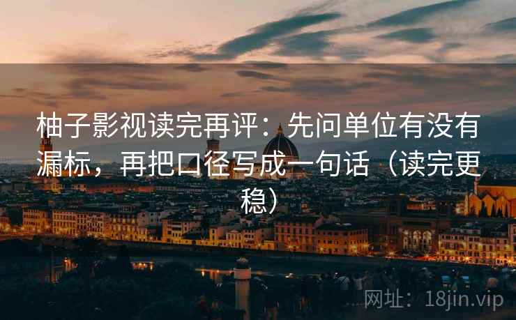 柚子影视读完再评：先问单位有没有漏标，再把口径写成一句话（读完更稳）