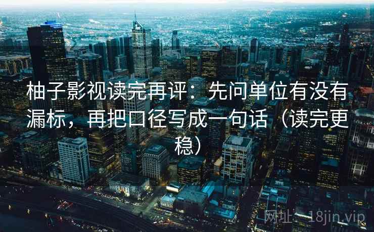 柚子影视读完再评：先问单位有没有漏标，再把口径写成一句话（读完更稳）