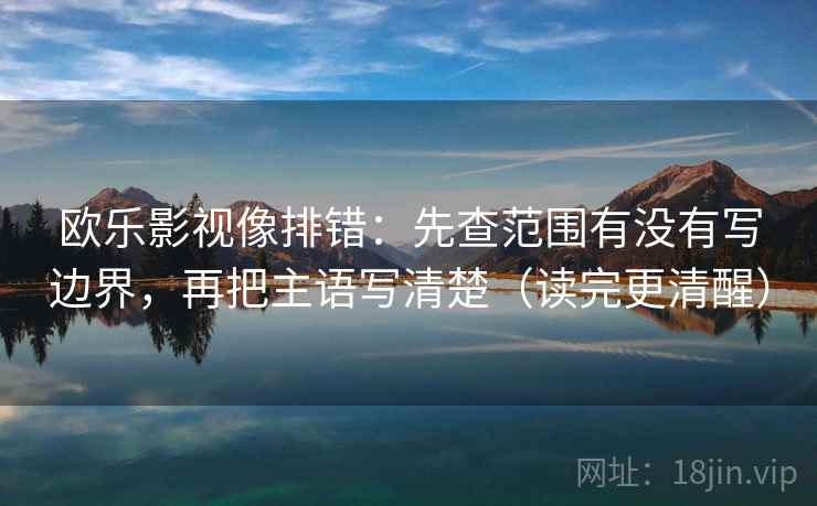欧乐影视像排错：先查范围有没有写边界，再把主语写清楚（读完更清醒）
