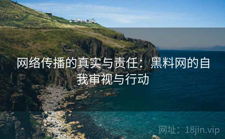 网络传播的真实与责任：黑料网的自我审视与行动
