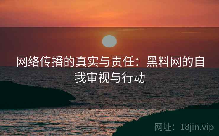 网络传播的真实与责任：黑料网的自我审视与行动