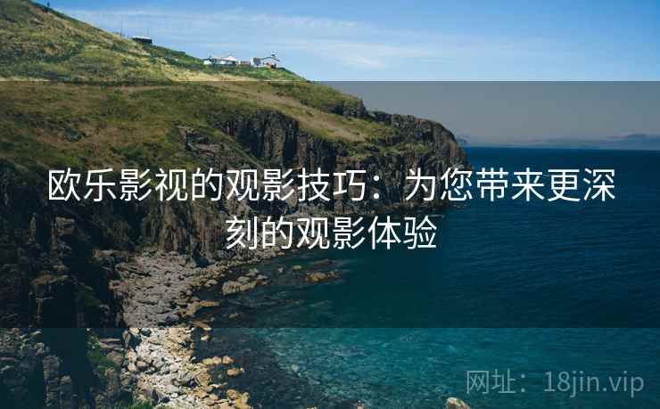 欧乐影视的观影技巧：为您带来更深刻的观影体验