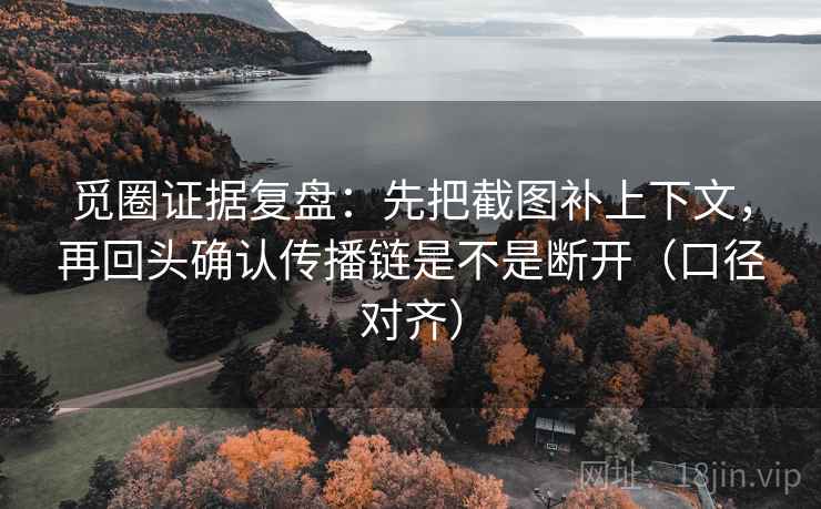 觅圈证据复盘：先把截图补上下文，再回头确认传播链是不是断开（口径对齐）