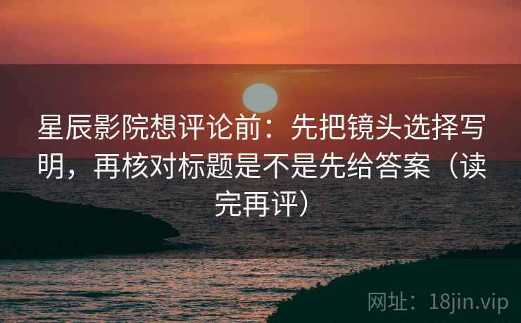 星辰影院想评论前：先把镜头选择写明，再核对标题是不是先给答案（读完再评）