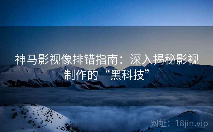 神马影视像排错指南：深入揭秘影视制作的“黑科技”