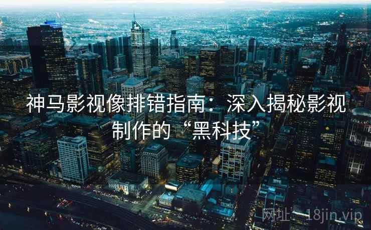 神马影视像排错指南：深入揭秘影视制作的“黑科技”