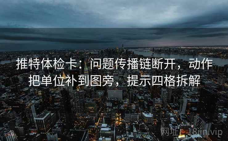 推特体检卡：问题传播链断开，动作把单位补到图旁，提示四格拆解