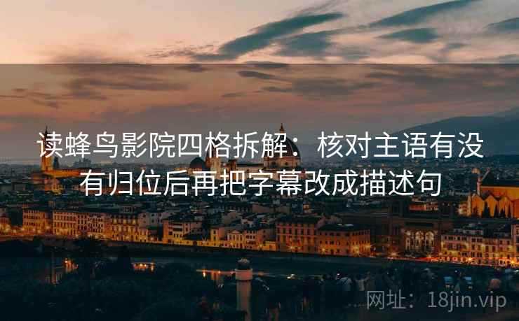 读蜂鸟影院四格拆解：核对主语有没有归位后再把字幕改成描述句
