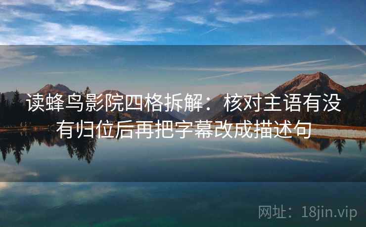 读蜂鸟影院四格拆解：核对主语有没有归位后再把字幕改成描述句