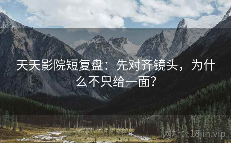 天天影院短复盘：先对齐镜头，为什么不只给一面？