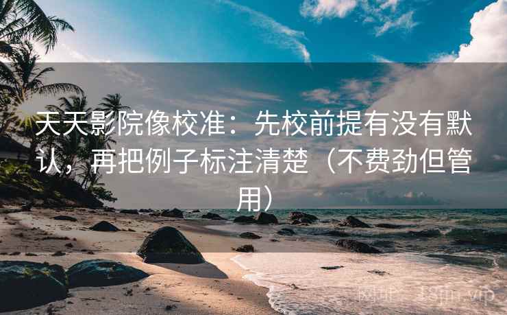 天天影院像校准：先校前提有没有默认，再把例子标注清楚（不费劲但管用）