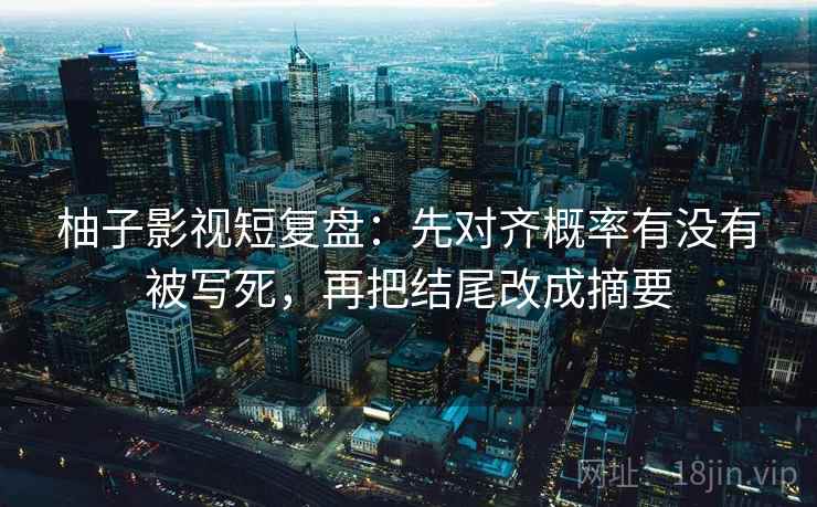 柚子影视短复盘：先对齐概率有没有被写死，再把结尾改成摘要