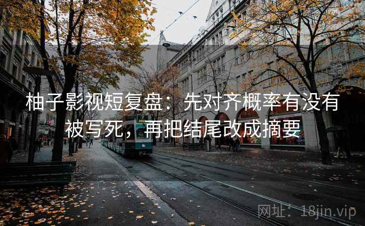 柚子影视短复盘：先对齐概率有没有被写死，再把结尾改成摘要