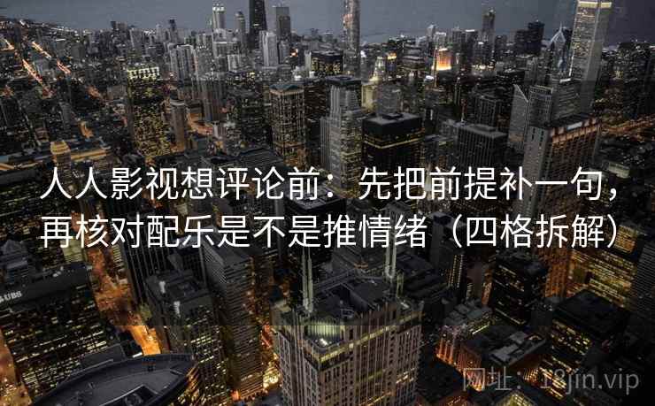 人人影视想评论前：先把前提补一句，再核对配乐是不是推情绪（四格拆解）